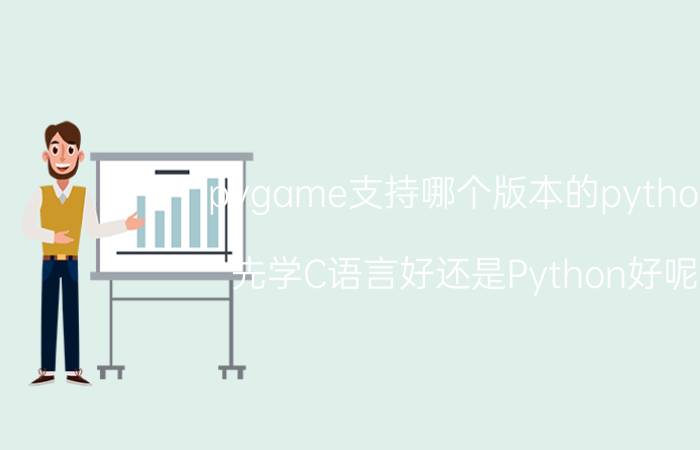 pygame支持哪个版本的python 先学C语言好还是Python好呢？